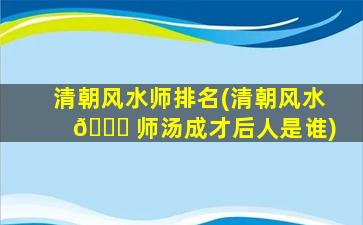 清朝风水师排名(清朝风水 🐅 师汤成才后人是谁)
